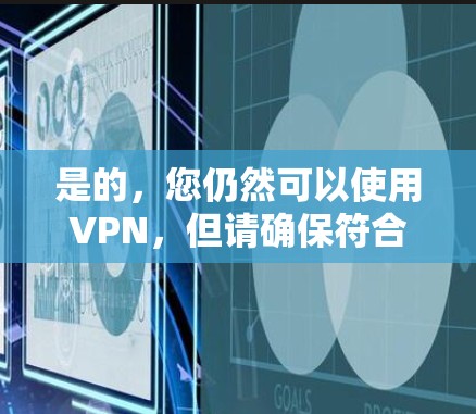 是的，您仍然可以使用VPN，但请确保符合当地法律法规。以下是一些关键点