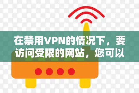 在禁用VPN的情况下，要访问受限的网站，您可以考虑以下方法