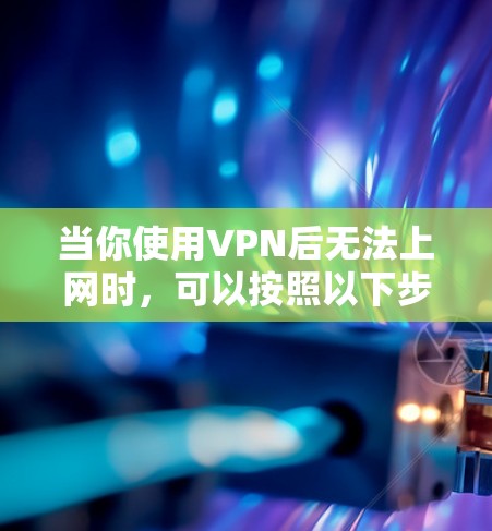当你使用VPN后无法上网时，可以按照以下步骤逐步排查和解决问题