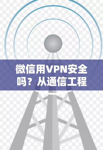 微信用VPN安全吗？从通信工程师的视角分析