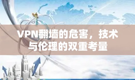 VPN翻墙的危害,技术与伦理的双重考量 VPN翻墙的危害,技术与伦理的双重考量