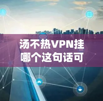 汤不热VPN挂哪个这句话可能需要更多的上下文来准确解答。如果你是想问如何挂载 VPN 到特定的文件夹或位置,或者是想了解如何在系统中管理 VPN 的配置,以下是一些可能的解释和步骤 汤不热VPN挂哪个这句话可能需要更多的上下文来准确解答。如果你是想问如何挂载 VPN 到特定的文件夹或位置,或者是想了解如何在系统中管理 VPN 的配置,以下是一些可能的解释和步骤