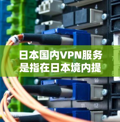 日本国内VPN服务是指在日本境内提供的虚拟专用网络服务,主要用于保护用户隐私、安全和网络连接的稳定性。以下是关于日本国内VPN的详细分析和总结 日本国内VPN服务是指在日本境内提供的虚拟专用网络服务,主要用于保护用户隐私、安全和网络连接的稳定性。以下是关于日本国内VPN的详细分析和总结