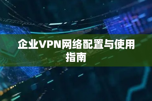 企业VPN网络配置与使用指南 企业VPN网络配置与使用指南