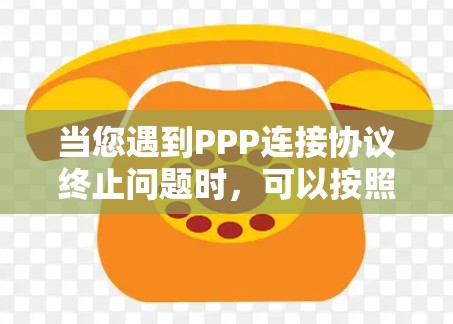 当您遇到PPP连接协议终止问题时,可以按照以下步骤进行排查和解决 当您遇到PPP连接协议终止问题时,可以按照以下步骤进行排查和解决