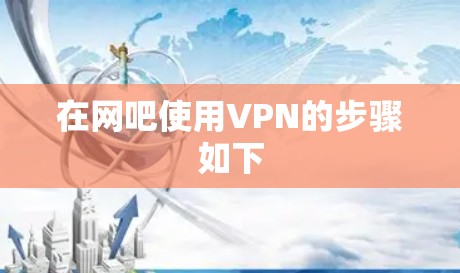 在网吧使用VPN的步骤如下