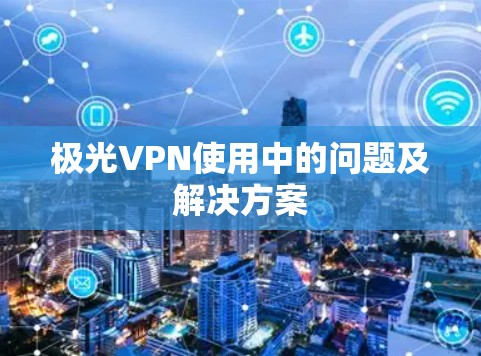 极光VPN使用中的问题及解决方案 极光VPN使用中的问题及解决方案
