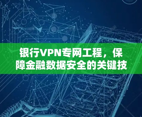银行VPN专网工程,保障金融数据安全的关键技术手段 银行VPN专网工程,保障金融数据安全的关键技术手段
