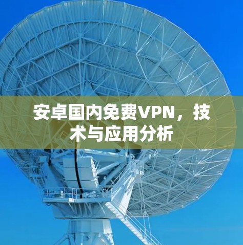 安卓国内免费VPN,技术与应用分析 安卓国内免费VPN,技术与应用分析
