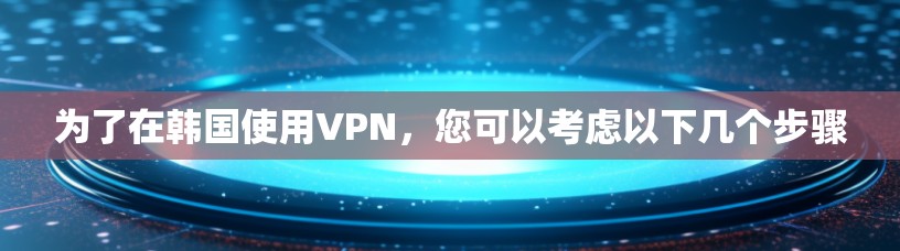 为了在韩国使用VPN,您可以考虑以下几个步骤 为了在韩国使用VPN,您可以考虑以下几个步骤