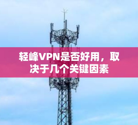轻峰VPN是否好用,取决于几个关键因素 轻峰VPN是否好用,取决于几个关键因素