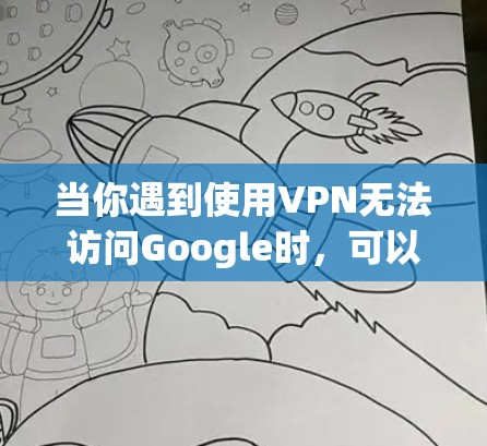当你遇到使用VPN无法访问Google时,可以按照以下步骤进行排查和解决 当你遇到使用VPN无法访问Google时,可以按照以下步骤进行排查和解决