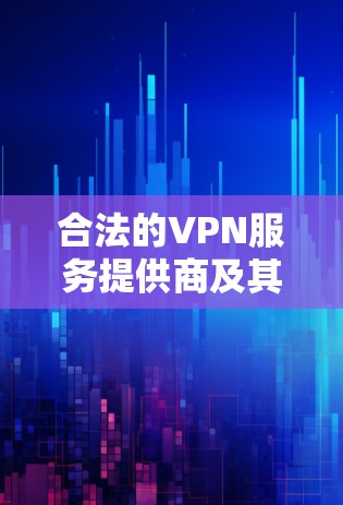 合法的VPN服务提供商及其特点如下 合法的VPN服务提供商及其特点如下