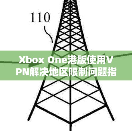 Xbox One港版使用VPN解决地区限制问题指南 Xbox One港版使用VPN解决地区限制问题指南