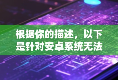 根据你的描述,以下是针对安卓系统无法连接VPN的问题的分步解决方案 根据你的描述,以下是针对安卓系统无法连接VPN的问题的分步解决方案
