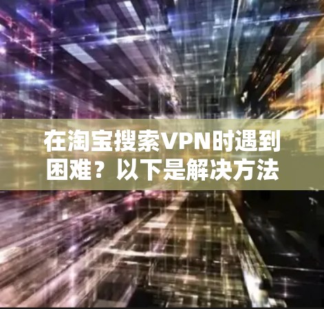 在淘宝搜索VPN时遇到困难?以下是解决方法 在淘宝搜索VPN时遇到困难?以下是解决方法