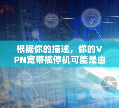 根据你的描述，你的VPN宽带被停机可能是由于多个因素导致的。以下是一个逐步的解决方案，帮助你恢复VPN宽带的正常使用