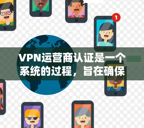 VPN运营商认证是一个系统的过程，旨在确保运营商提供的VPN服务符合高标准，保障用户数据安全和隐私。以下是对VPN运营商认证过程的详细总结