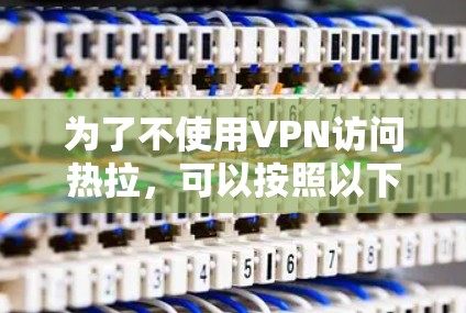 为了不使用VPN访问热拉,可以按照以下步骤操作 为了不使用VPN访问热拉,可以按照以下步骤操作