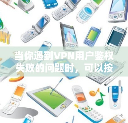 当你遇到VPN用户鉴权失败的问题时，可以按照以下步骤进行排查和解决