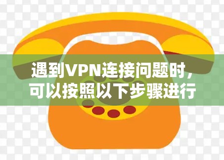 遇到VPN连接问题时,可以按照以下步骤进行排查和解决 遇到VPN连接问题时,可以按照以下步骤进行排查和解决