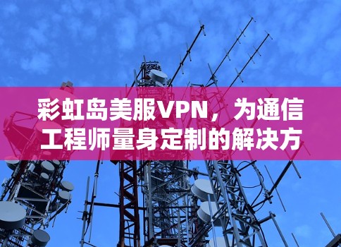 彩虹岛美服VPN,为通信工程师量身定制的解决方案 彩虹岛美服VPN,为通信工程师量身定制的解决方案