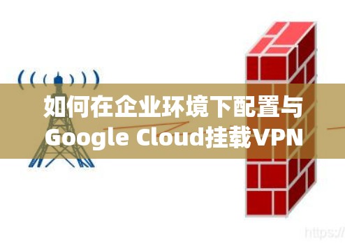 如何在企业环境下配置与Google Cloud挂载VPN