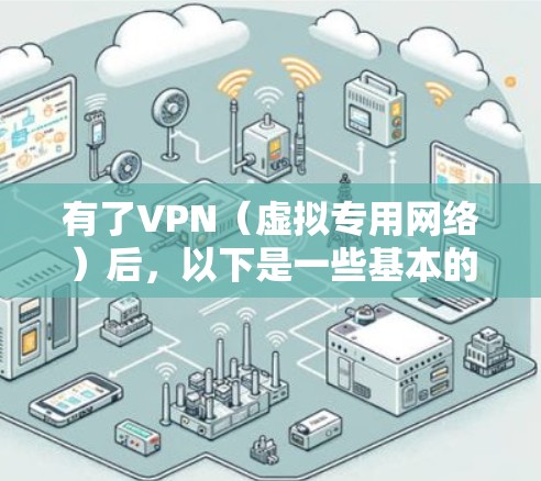 有了VPN(虚拟专用网络)后,以下是一些基本的使用步骤和注意事项 有了VPN(虚拟专用网络)后,以下是一些基本的使用步骤和注意事项