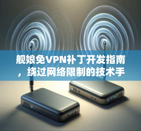 舰娘免VPN补丁开发指南，绕过网络限制的技术手段