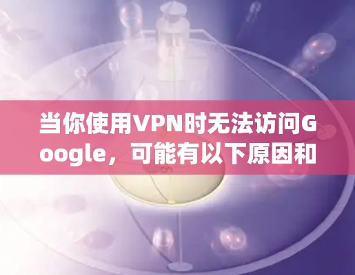 当你使用VPN时无法访问Google,可能有以下原因和解决方法 当你使用VPN时无法访问Google,可能有以下原因和解决方法