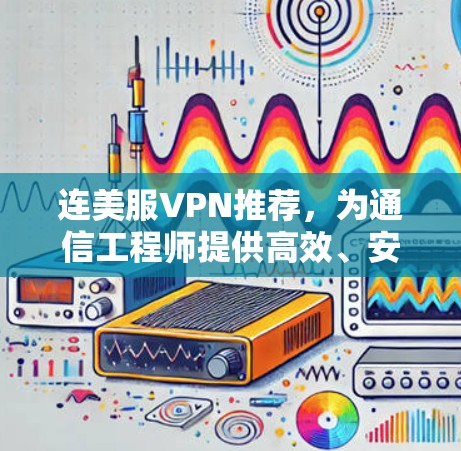 连美服VPN推荐，为通信工程师提供高效、安全的网络解决方案