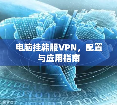 电脑挂韩服VPN,配置与应用指南 电脑挂韩服VPN,配置与应用指南