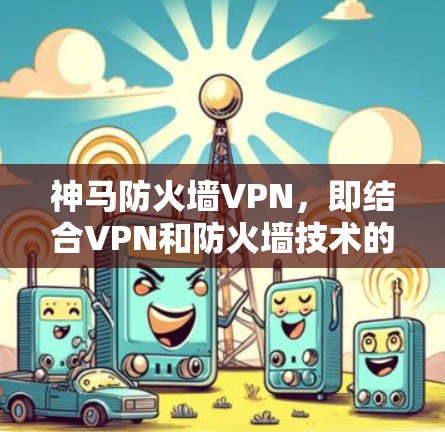 神马防火墙VPN,即结合VPN和防火墙技术的网络安全解决方案,通过双层次的安全机制确保数据传输和访问安全。以下是对该概念的详细解析 神马防火墙VPN,即结合VPN和防火墙技术的网络安全解决方案,通过双层次的安全机制确保数据传输和访问安全。以下是对该概念的详细解析