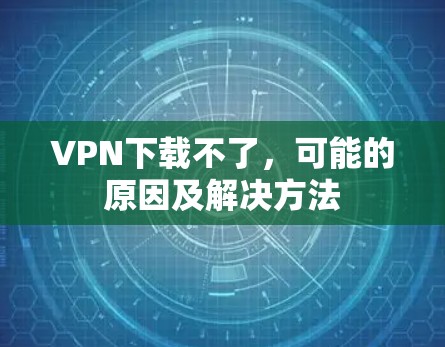 VPN下载不了,可能的原因及解决方法 VPN下载不了,可能的原因及解决方法