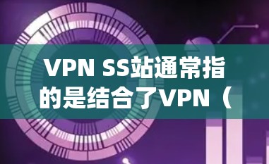 VPN SS站通常指的是结合了VPN(虚拟专用网络)和SS代理(如socks5或shadowsocks)的网络配置或服务。这种配置通常用于在网络中同时实现隐私保护和访问限制绕过 VPN SS站通常指的是结合了VPN(虚拟专用网络)和SS代理(如socks5或shadowsocks)的网络配置或服务。这种配置通常用于在网络中同时实现隐私保护和访问限制绕过