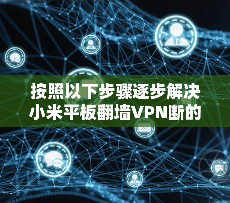 按照以下步骤逐步解决小米平板翻墙VPN断的问题 按照以下步骤逐步解决小米平板翻墙VPN断的问题