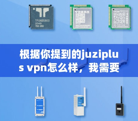 根据你提到的juziplus vpn怎么样,我需要先确认juziplus是否为正确的VPN服务名称。可能是Juzi+或者Juzi Plus。如果你能提供更多的信息或确认名称,我可以更好地帮助你 根据你提到的juziplus vpn怎么样,我需要先确认juziplus是否为正确的VPN服务名称。可能是Juzi+或者Juzi Plus。如果你能提供更多的信息或确认名称,我可以更好地帮助你