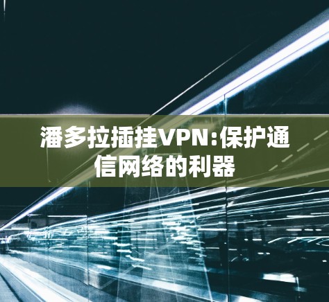 潘多拉插挂VPN:保护通信网络的利器 潘多拉插挂VPN:保护通信网络的利器