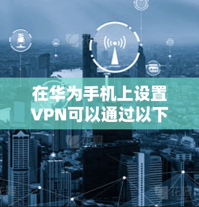 在华为手机上设置VPN可以通过以下步骤完成 在华为手机上设置VPN可以通过以下步骤完成