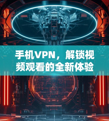 手机VPN，解锁视频观看的全新体验