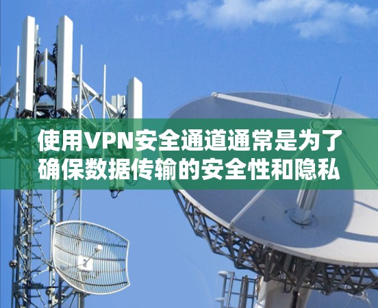 使用VPN安全通道通常是为了确保数据传输的安全性和隐私性。以下是使用VPN安全通道的一些常见情况和好处