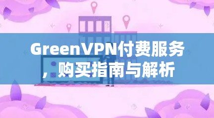 GreenVPN付费服务,购买指南与解析 GreenVPN付费服务,购买指南与解析
