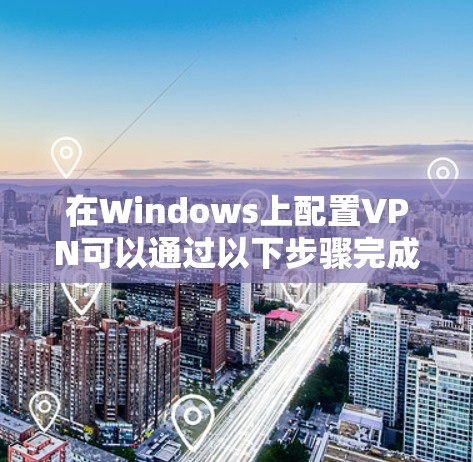 在Windows上配置VPN可以通过以下步骤完成 在Windows上配置VPN可以通过以下步骤完成