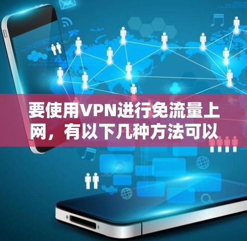 要使用VPN进行免流量上网，有以下几种方法可以优化和减少数据传输量