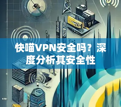 快喵VPN安全吗?深度分析其安全性 快喵VPN安全吗?深度分析其安全性