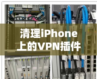 清理iPhone上的VPN插件可以帮助优化手机性能,或者是为了安全考虑。以下是清理iPhone VPN插件的步骤 清理iPhone上的VPN插件可以帮助优化手机性能,或者是为了安全考虑。以下是清理iPhone VPN插件的步骤