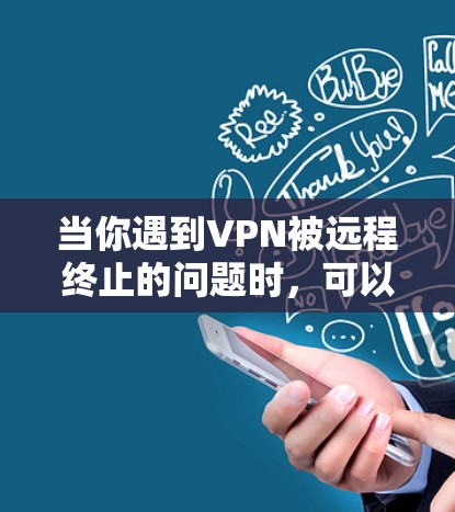 当你遇到VPN被远程终止的问题时,可以按照以下步骤进行排查和解决 当你遇到VPN被远程终止的问题时,可以按照以下步骤进行排查和解决