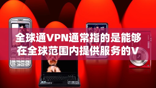 全球通VPN通常指的是能够在全球范围内提供服务的VPN（虚拟专用网络）服务。这些VPN服务提供商通常拥有广泛分布的服务器网络，覆盖多个国家和地区，能够帮助用户绕过地区限制、保护隐私或访问受限的内容