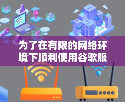 为了在有限的网络环境下顺利使用谷歌服务，您可以按照以下步骤操作
