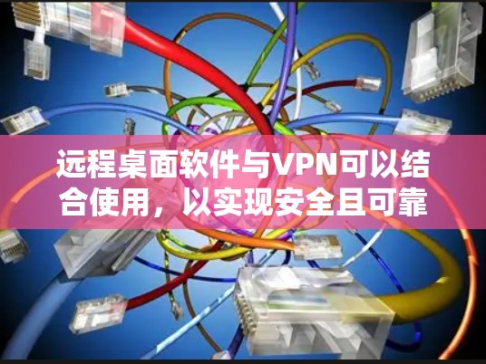 远程桌面软件与VPN可以结合使用，以实现安全且可靠的远程访问。以下是关于远程桌面软件和VPN的详细解释